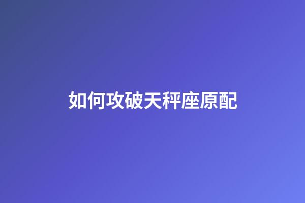 如何攻破天秤座原配-第1張-星座運勢-玄機(jī)派