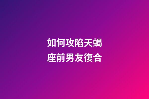如何攻陷天蝎座前男友復合-第1張-星座運勢-玄機派