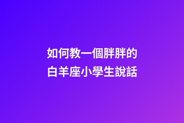 如何教一個胖胖的白羊座小學生說話-第1張-星座運勢-玄機派