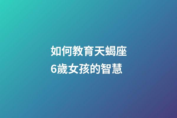 如何教育天蝎座6歲女孩的智慧-第1張-星座運勢-玄機派