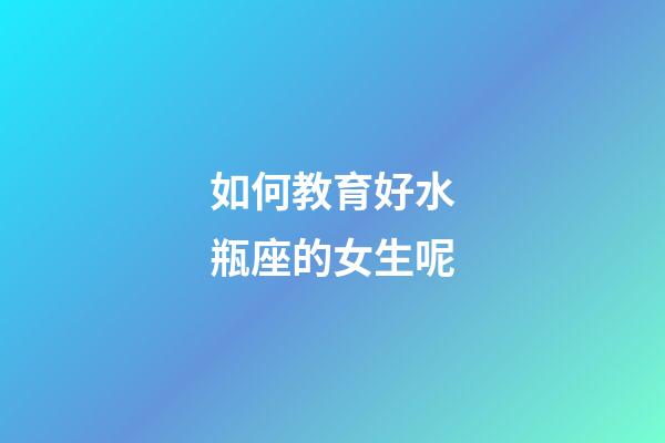 如何教育好水瓶座的女生呢-第1張-星座運(yùn)勢-玄機(jī)派