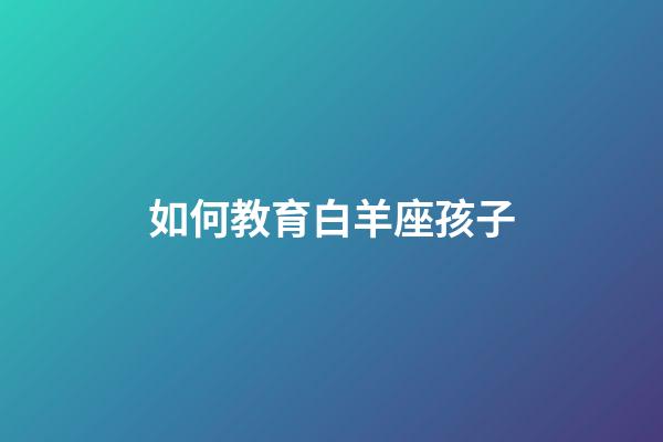 如何教育白羊座孩子-第1張-星座運勢-玄機派