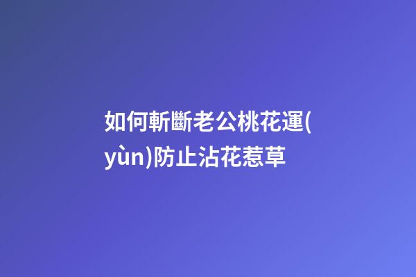 如何斬斷老公桃花運(yùn)防止沾花惹草