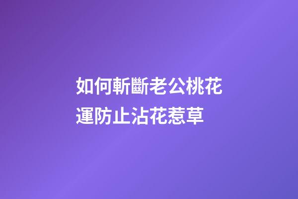 如何斬斷老公桃花運防止沾花惹草
