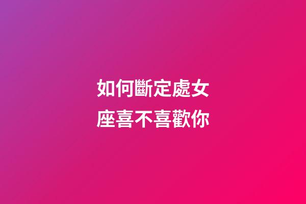 如何斷定處女座喜不喜歡你-第1張-星座運勢-玄機派