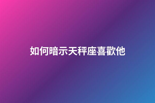 如何暗示天秤座喜歡他-第1張-星座運勢-玄機派