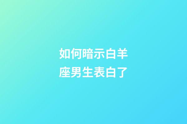 如何暗示白羊座男生表白了-第1張-星座運勢-玄機派