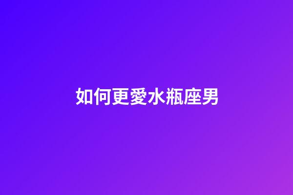 如何更愛水瓶座男-第1張-星座運勢-玄機派