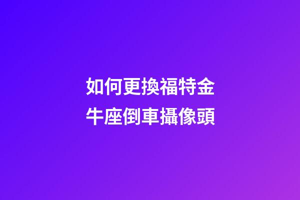 如何更換福特金牛座倒車攝像頭