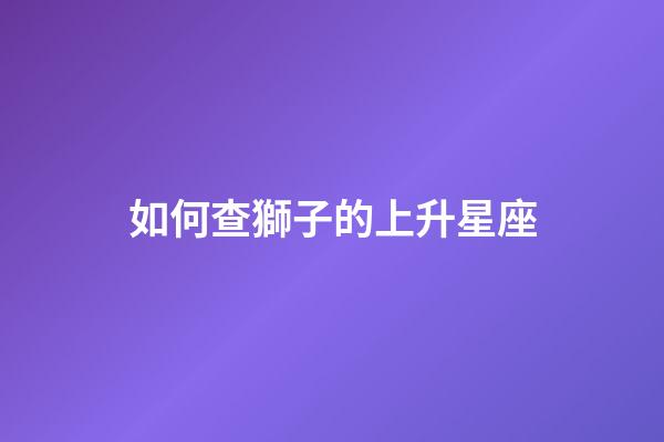 如何查獅子的上升星座-第1張-星座運(yùn)勢-玄機(jī)派
