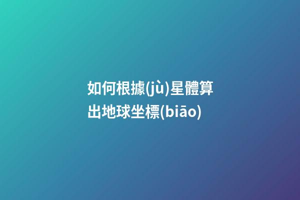 如何根據(jù)星體算出地球坐標(biāo)