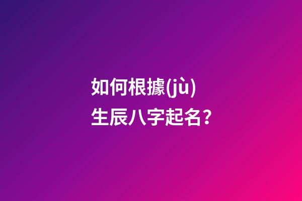 如何根據(jù)生辰八字起名？