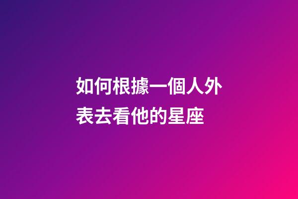 如何根據一個人外表去看他的星座-第1張-星座運勢-玄機派