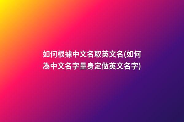 如何根據中文名取英文名?(如何為中文名字量身定做英文名字)