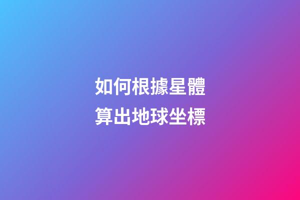 如何根據星體算出地球坐標-第1張-星座運勢-玄機派