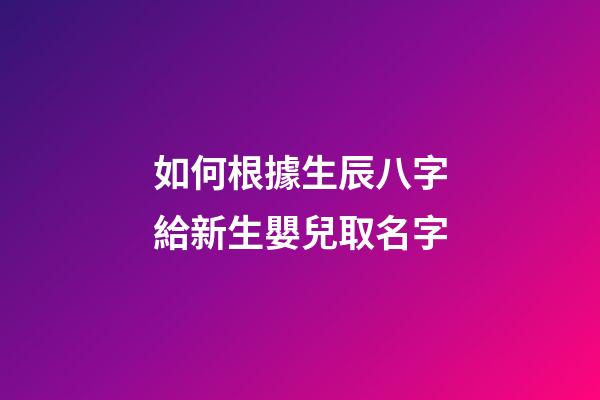 如何根據生辰八字給新生嬰兒取名字