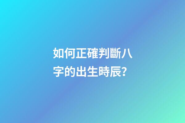 如何正確判斷八字的出生時辰？