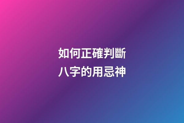如何正確判斷八字的用忌神