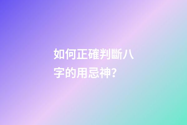 如何正確判斷八字的用忌神？