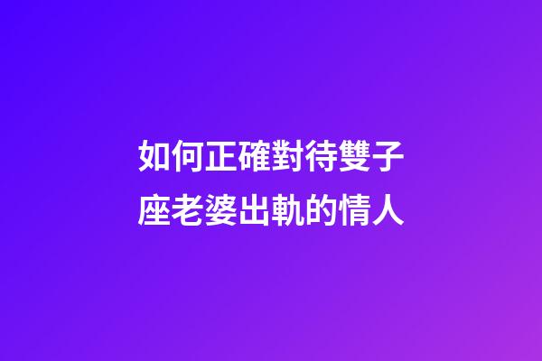 如何正確對待雙子座老婆出軌的情人-第1張-星座運勢-玄機派