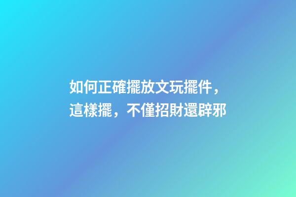 如何正確擺放文玩擺件，這樣擺，不僅招財還辟邪