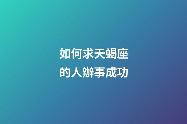 如何求天蝎座的人辦事成功-第1張-星座運勢-玄機派