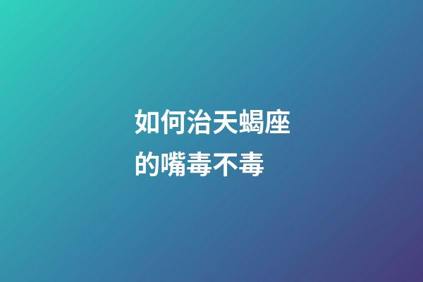 如何治天蝎座的嘴毒不毒-第1張-星座運勢-玄機派