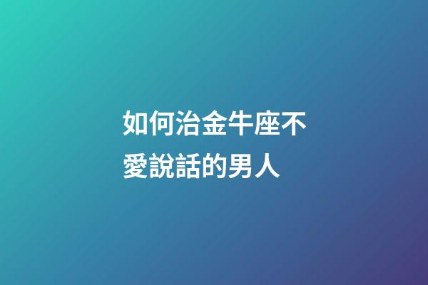 如何治金牛座不愛說話的男人-第1張-星座運勢-玄機派