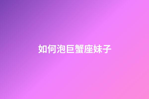 如何泡巨蟹座妹子-第1張-星座運勢-玄機派
