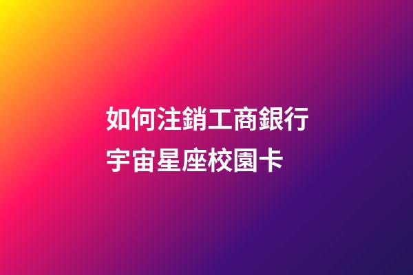 如何注銷工商銀行宇宙星座校園卡-第1張-星座運勢-玄機派