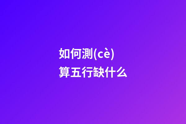 如何測(cè)算五行缺什么