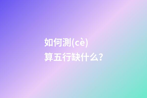 如何測(cè)算五行缺什么？