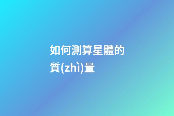 如何測算星體的質(zhì)量-第1張-星座運勢-玄機派
