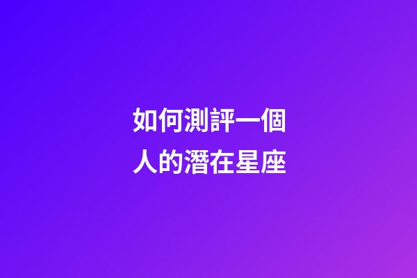 如何測評一個人的潛在星座-第1張-星座運勢-玄機派
