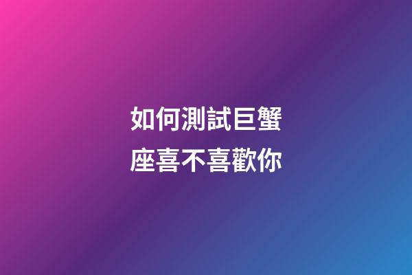 如何測試巨蟹座喜不喜歡你-第1張-星座運勢-玄機派