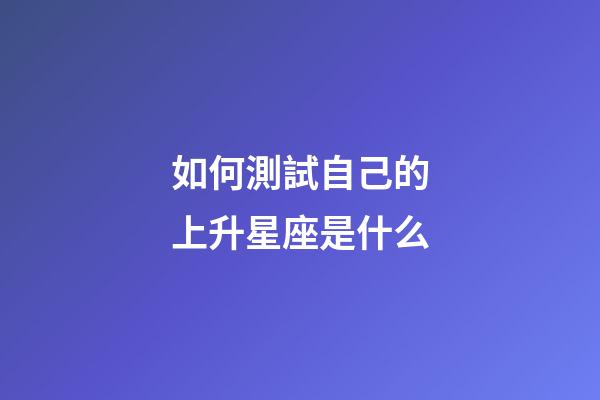 如何測試自己的上升星座是什么-第1張-星座運勢-玄機派