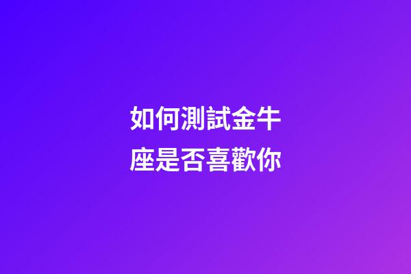 如何測試金牛座是否喜歡你-第1張-星座運勢-玄機派