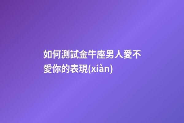 如何測試金牛座男人愛不愛你的表現(xiàn)-第1張-星座運勢-玄機派