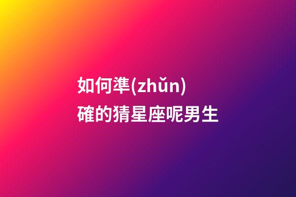 如何準(zhǔn)確的猜星座呢男生-第1張-星座運(yùn)勢-玄機(jī)派