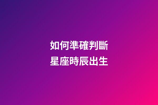 如何準確判斷星座時辰出生-第1張-星座運勢-玄機派