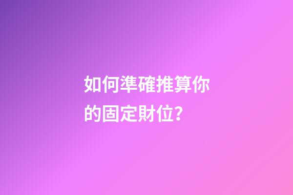 如何準確推算你的固定財位？