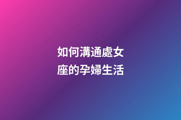 如何溝通處女座的孕婦生活-第1張-星座運勢-玄機派