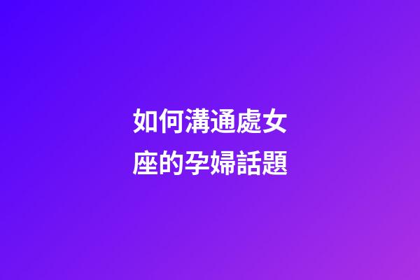 如何溝通處女座的孕婦話題-第1張-星座運(yùn)勢(shì)-玄機(jī)派