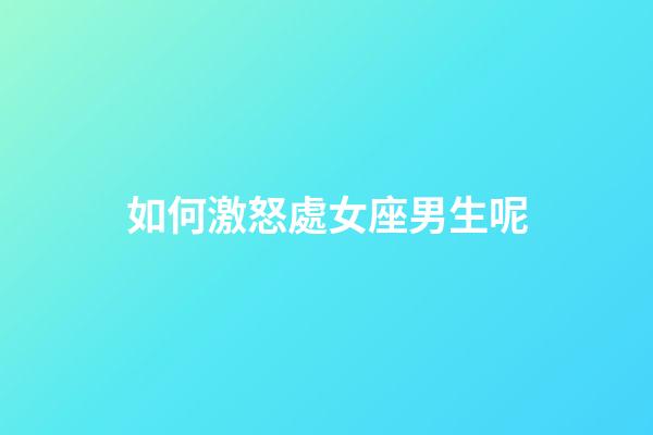 如何激怒處女座男生呢-第1張-星座運勢-玄機派