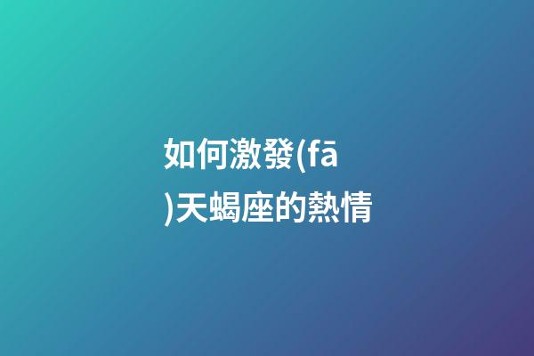如何激發(fā)天蝎座的熱情-第1張-星座運勢-玄機派