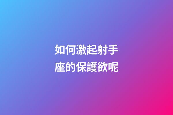 如何激起射手座的保護欲呢-第1張-星座運勢-玄機派