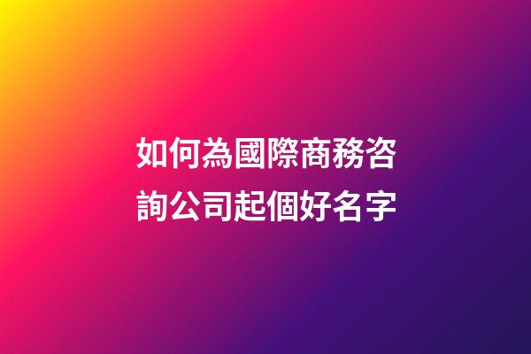 如何為國際商務咨詢公司起個好名字-第1張-公司起名-玄機派