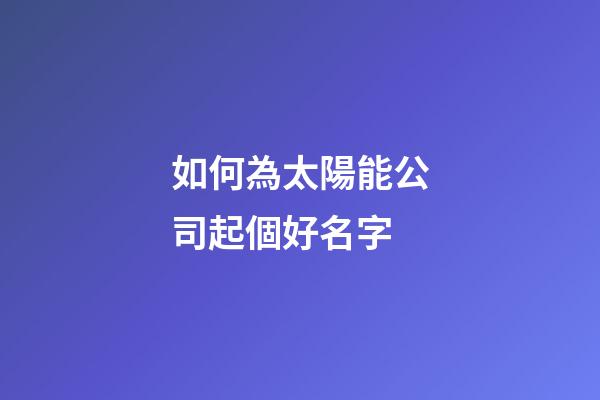 如何為太陽能公司起個好名字-第1張-公司起名-玄機派