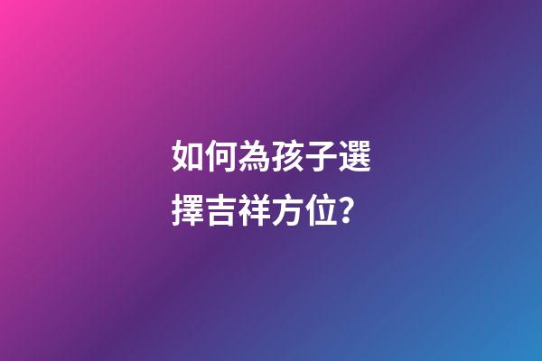 如何為孩子選擇吉祥方位？
