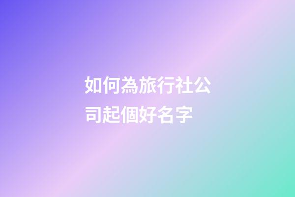 如何為旅行社公司起個好名字-第1張-公司起名-玄機派